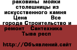 раковины, мойки, столешницы из искусственного камня › Цена ­ 15 000 - Все города Строительство и ремонт » Сантехника   . Тыва респ.